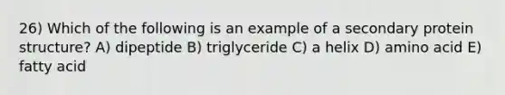 26) Which of the following is an example of a secondary protein structure? A) dipeptide B) triglyceride C) a helix D) amino acid E) fatty acid