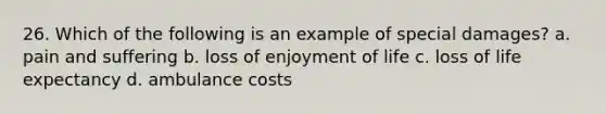 26. Which of the following is an example of special damages? a. pain and suffering b. loss of enjoyment of life c. loss of life expectancy d. ambulance costs