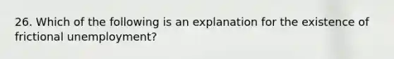 26. Which of the following is an explanation for the existence of frictional unemployment?