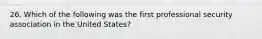 26. Which of the following was the first professional security association in the United States?