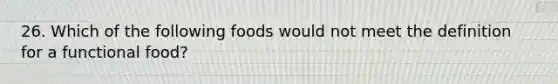 26. Which of the following foods would not meet the definition for a functional food?