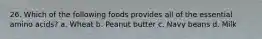 26. Which of the following foods provides all of the essential amino acids? a. Wheat b. Peanut butter c. Navy beans d. Milk