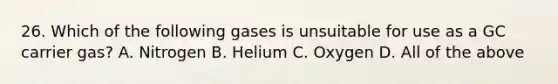 26. Which of the following gases is unsuitable for use as a GC carrier gas? A. Nitrogen B. Helium C. Oxygen D. All of the above