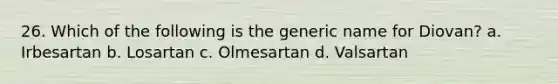 26. Which of the following is the generic name for Diovan? a. Irbesartan b. Losartan c. Olmesartan d. Valsartan