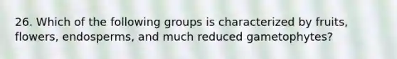 26. Which of the following groups is characterized by fruits, flowers, endosperms, and much reduced gametophytes?