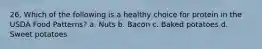 26. Which of the following is a healthy choice for protein in the USDA Food Patterns? a. Nuts b. Bacon c. Baked potatoes d. Sweet potatoes