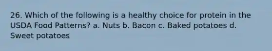 26. Which of the following is a healthy choice for protein in the USDA Food Patterns? a. Nuts b. Bacon c. Baked potatoes d. Sweet potatoes