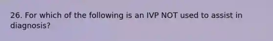 26. For which of the following is an IVP NOT used to assist in diagnosis?