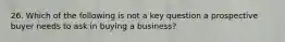 26. Which of the following is not a key question a prospective buyer needs to ask in buying a business?