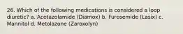 26. Which of the following medications is considered a loop diuretic? a. Acetazolamide (Diamox) b. Furosemide (Lasix) c. Mannitol d. Metolazone (Zaroxolyn)