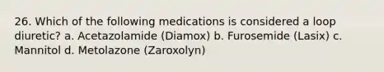 26. Which of the following medications is considered a loop diuretic? a. Acetazolamide (Diamox) b. Furosemide (Lasix) c. Mannitol d. Metolazone (Zaroxolyn)