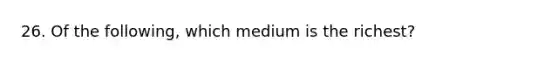 26. Of the following, which medium is the richest?