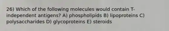 26) Which of the following molecules would contain T-independent antigens? A) phospholipids B) lipoproteins C) polysaccharides D) glycoproteins E) steroids