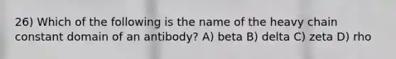 26) Which of the following is the name of the heavy chain constant domain of an antibody? A) beta B) delta C) zeta D) rho