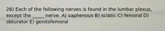 26) Each of the following nerves is found in the lumbar plexus, except the _____ nerve. A) saphenous B) sciatic C) femoral D) obturator E) genitofemoral