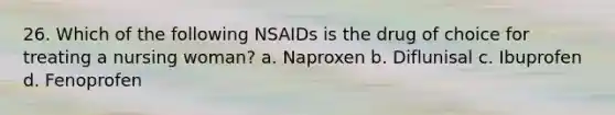 26. Which of the following NSAIDs is the drug of choice for treating a nursing woman? a. Naproxen b. Diflunisal c. Ibuprofen d. Fenoprofen