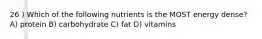 26 ) Which of the following nutrients is the MOST energy dense? A) protein B) carbohydrate C) fat D) vitamins