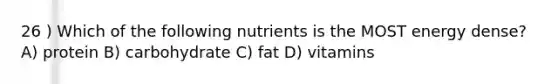 26 ) Which of the following nutrients is the MOST energy dense? A) protein B) carbohydrate C) fat D) vitamins