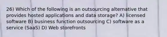 26) Which of the following is an outsourcing alternative that provides hosted applications and data storage? A) licensed software B) business function outsourcing C) software as a service (SaaS) D) Web storefronts