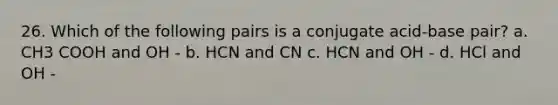 26. Which of the following pairs is a conjugate acid-base pair? a. CH3 COOH and OH - b. HCN and CN c. HCN and OH - d. HCl and OH -