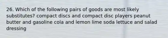 26. Which of the following pairs of goods are most likely substitutes? compact discs and compact disc players peanut butter and gasoline cola and lemon lime soda lettuce and salad dressing