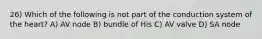 26) Which of the following is not part of the conduction system of the heart? A) AV node B) bundle of His C) AV valve D) SA node