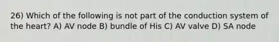 26) Which of the following is not part of the conduction system of the heart? A) AV node B) bundle of His C) AV valve D) SA node