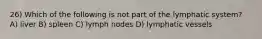 26) Which of the following is not part of the lymphatic system? A) liver B) spleen C) lymph nodes D) lymphatic vessels