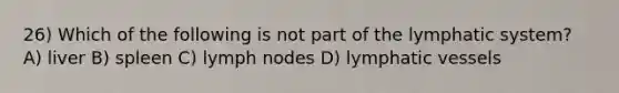 26) Which of the following is not part of the lymphatic system? A) liver B) spleen C) lymph nodes D) <a href='https://www.questionai.com/knowledge/ki6sUebkzn-lymphatic-vessels' class='anchor-knowledge'>lymphatic vessels</a>