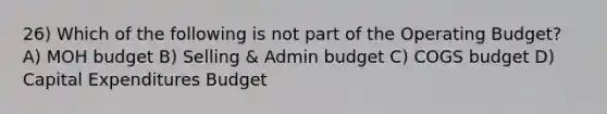 26) Which of the following is not part of the Operating Budget? A) MOH budget B) Selling & Admin budget C) COGS budget D) Capital Expenditures Budget