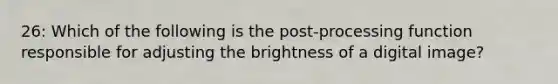 26: Which of the following is the post-processing function responsible for adjusting the brightness of a digital image?