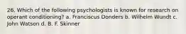 26. Which of the following psychologists is known for research on operant conditioning? a. Franciscus Donders b. Wilhelm Wundt c. John Watson d. B. F. Skinner