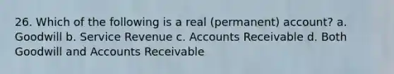 26. Which of the following is a real (permanent) account? a. Goodwill b. Service Revenue c. Accounts Receivable d. Both Goodwill and Accounts Receivable