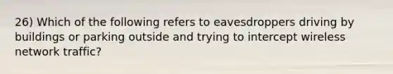 26) Which of the following refers to eavesdroppers driving by buildings or parking outside and trying to intercept wireless network traffic?