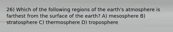 26) Which of the following regions of the earth's atmosphere is farthest from the surface of the earth? A) mesosphere B) stratosphere C) thermosphere D) troposphere