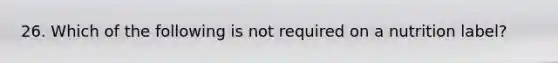 26. Which of the following is not required on a nutrition label?