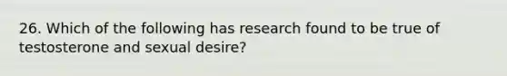 26. Which of the following has research found to be true of testosterone and sexual desire?