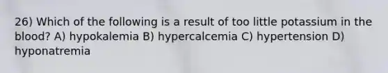 26) Which of the following is a result of too little potassium in the blood? A) hypokalemia B) hypercalcemia C) hypertension D) hyponatremia