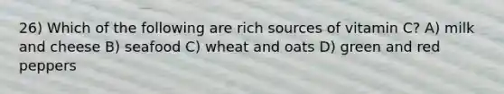 26) Which of the following are rich sources of vitamin C? A) milk and cheese B) seafood C) wheat and oats D) green and red peppers