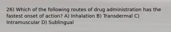 26) Which of the following routes of drug administration has the fastest onset of action? A) Inhalation B) Transdermal C) Intramuscular D) Sublingual