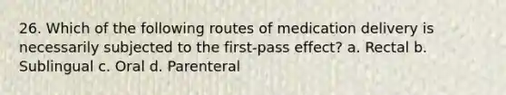 26. Which of the following routes of medication delivery is necessarily subjected to the first-pass effect? a. Rectal b. Sublingual c. Oral d. Parenteral