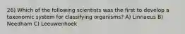 26) Which of the following scientists was the first to develop a taxonomic system for classifying organisms? A) Linnaeus B) Needham C) Leeuwenhoek