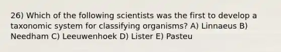 26) Which of the following scientists was the first to develop a taxonomic system for classifying organisms? A) Linnaeus B) Needham C) Leeuwenhoek D) Lister E) Pasteu