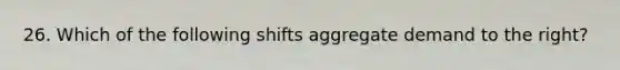 26. Which of the following shifts aggregate demand to the right?