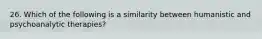 26. Which of the following is a similarity between humanistic and psychoanalytic therapies?