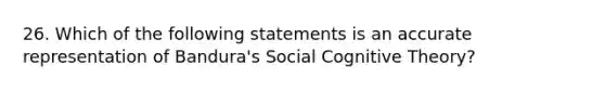 26. Which of the following statements is an accurate representation of Bandura's Social Cognitive Theory?