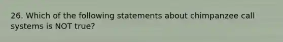 26. Which of the following statements about chimpanzee call systems is NOT true?