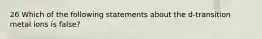 26 Which of the following statements about the d-transition metal ions is false?