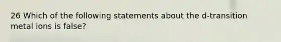 26 Which of the following statements about the d-transition metal ions is false?