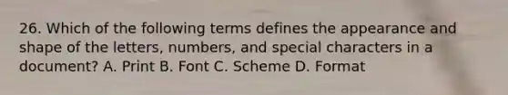 26. Which of the following terms defines the appearance and shape of the letters, numbers, and special characters in a document? A. Print B. Font C. Scheme D. Format